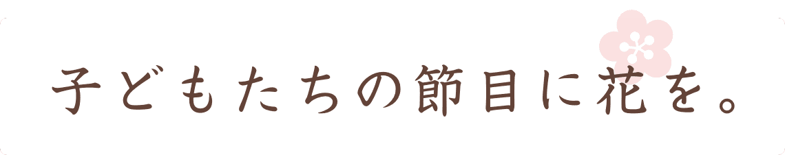 子どもたちの節目に花を。